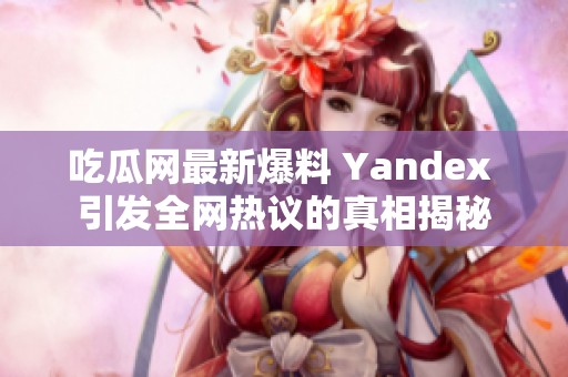 吃瓜网最新爆料 Yandex 引发全网热议的真相揭秘