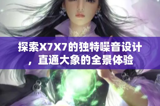 探索X7X7的独特噪音设计，直通大象的全景体验