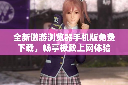 全新傲游浏览器手机版免费下载，畅享极致上网体验