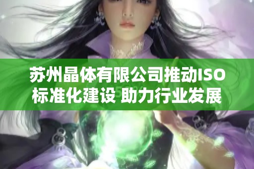苏州晶体有限公司推动ISO标准化建设 助力行业发展新纪元