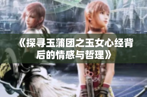 《探寻玉蒲团之玉女心经背后的情感与哲理》