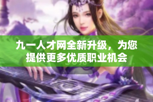九一人才网全新升级，为您提供更多优质职业机会