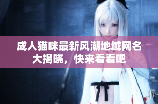 成人猫咪最新风潮地域网名大揭晓，快来看看吧