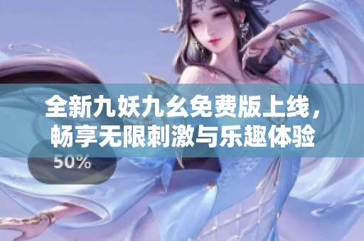 全新九妖九幺免费版上线，畅享无限刺激与乐趣体验