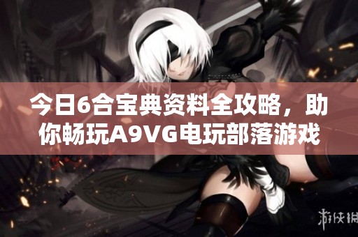今日6合宝典资料全攻略，助你畅玩A9VG电玩部落游戏！