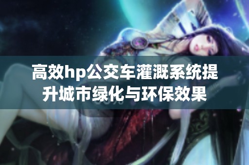 高效hp公交车灌溉系统提升城市绿化与环保效果