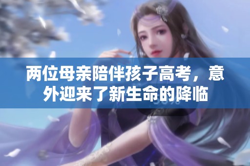 两位母亲陪伴孩子高考，意外迎来了新生命的降临