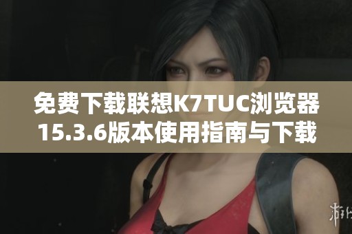 免费下载联想K7TUC浏览器15.3.6版本使用指南与下载地址
