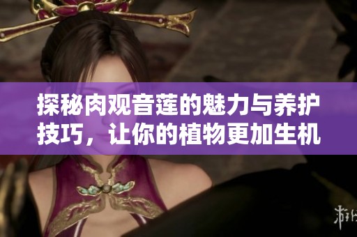探秘肉观音莲的魅力与养护技巧，让你的植物更加生机盎然