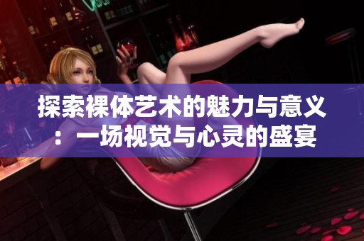 探索裸体艺术的魅力与意义：一场视觉与心灵的盛宴
