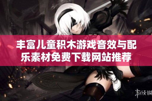丰富儿童积木游戏音效与配乐素材免费下载网站推荐