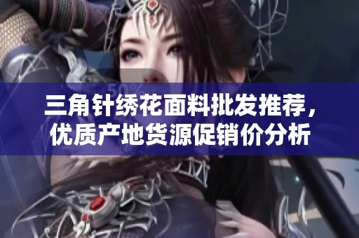 三角针绣花面料批发推荐，优质产地货源促销价分析