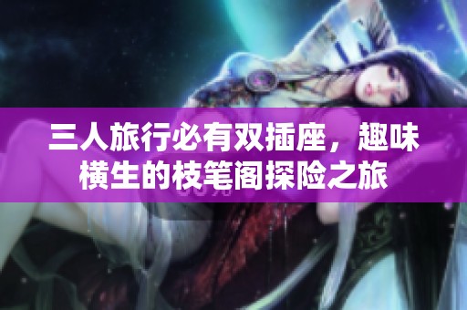 三人旅行必有双插座，趣味横生的枝笔阁探险之旅