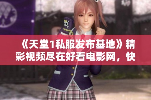 《天堂1私服发布基地》精彩视频尽在好看电影网，快来观看吧！