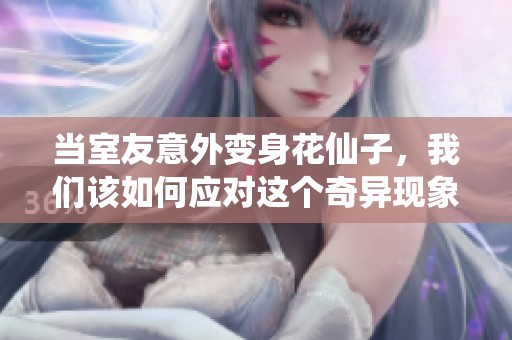 当室友意外变身花仙子，我们该如何应对这个奇异现象
