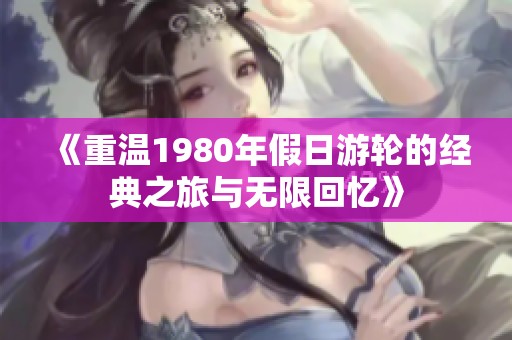 《重温1980年假日游轮的经典之旅与无限回忆》