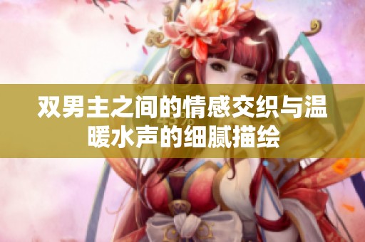 双男主之间的情感交织与温暖水声的细腻描绘