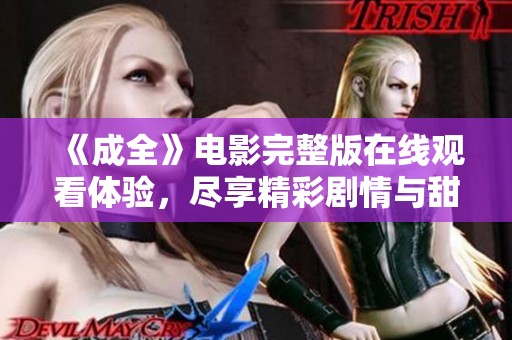 《成全》电影完整版在线观看体验，尽享精彩剧情与甜蜜时光