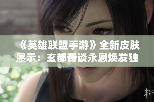 《英雄联盟手游》全新皮肤展示：玄都奇谈永恩焕发独特魅力与视觉盛宴