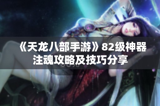 《天龙八部手游》82级神器注魂攻略及技巧分享