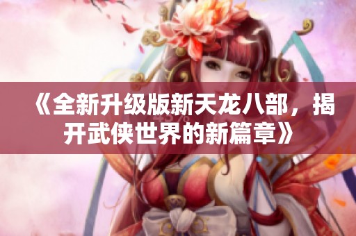 《全新升级版新天龙八部，揭开武侠世界的新篇章》