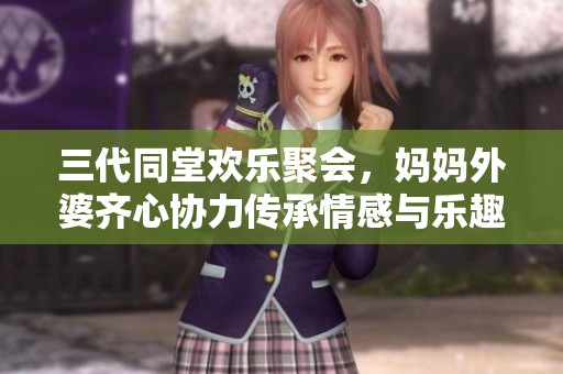 三代同堂欢乐聚会，妈妈外婆齐心协力传承情感与乐趣