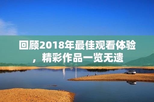 回顾2018年最佳观看体验，精彩作品一览无遗