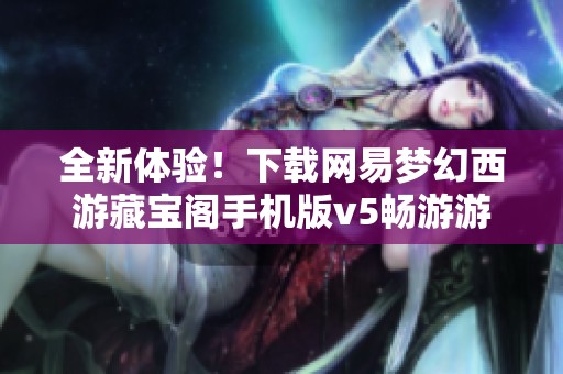 全新体验！下载网易梦幻西游藏宝阁手机版v5畅游游戏世界