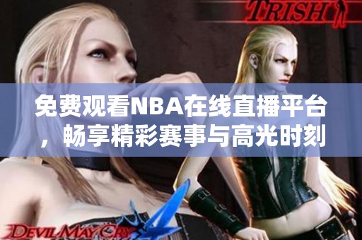 免费观看NBA在线直播平台，畅享精彩赛事与高光时刻
