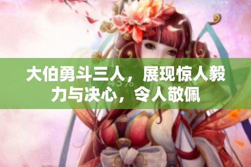 大伯勇斗三人，展现惊人毅力与决心，令人敬佩