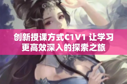 创新授课方式C1V1 让学习更高效深入的探索之旅