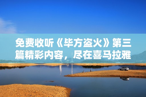 免费收听《毕方盗火》第三篇精彩内容，尽在喜马拉雅手机版