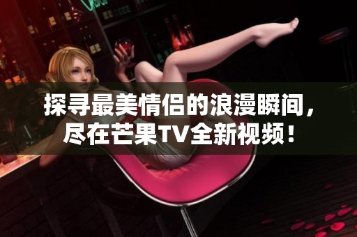 探寻最美情侣的浪漫瞬间，尽在芒果TV全新视频！