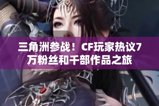三角洲参战！CF玩家热议7万粉丝和千部作品之旅