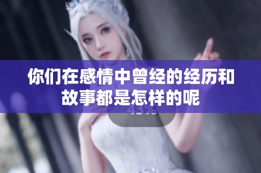 你们在感情中曾经的经历和故事都是怎样的呢