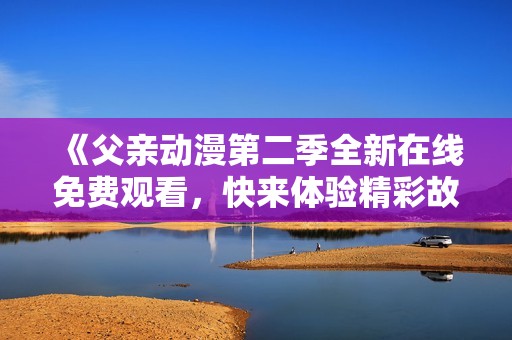 《父亲动漫第二季全新在线免费观看，快来体验精彩故事》