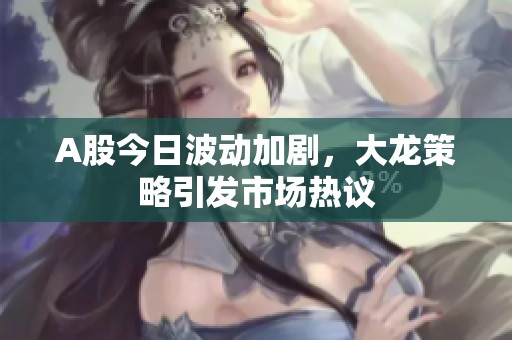 A股今日波动加剧，大龙策略引发市场热议