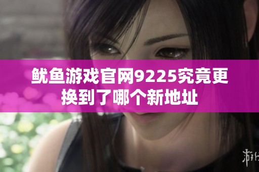 鱿鱼游戏官网9225究竟更换到了哪个新地址