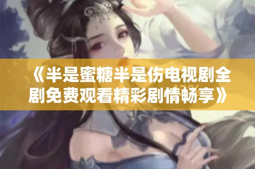 《半是蜜糖半是伤电视剧全剧免费观看精彩剧情畅享》