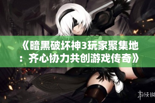 《暗黑破坏神3玩家聚集地：齐心协力共创游戏传奇》