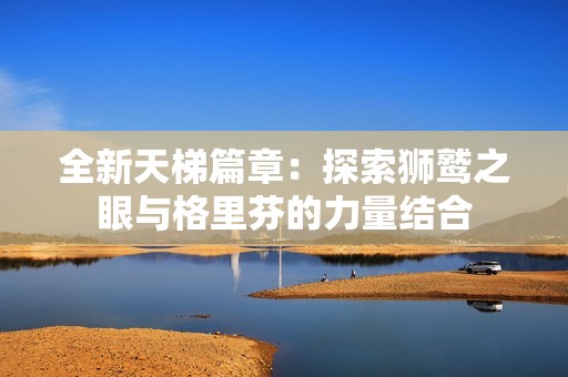 全新天梯篇章：探索狮鹫之眼与格里芬的力量结合