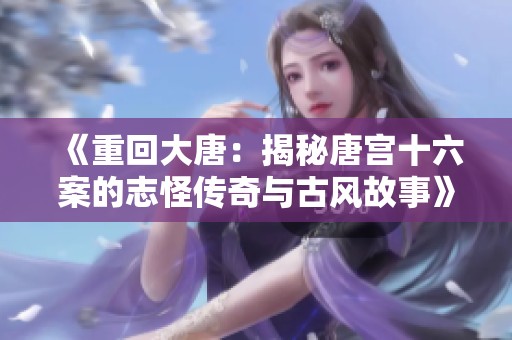《重回大唐：揭秘唐宫十六案的志怪传奇与古风故事》