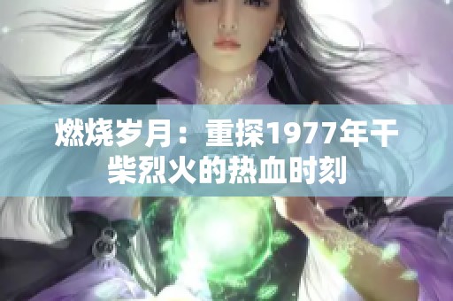 燃烧岁月：重探1977年干柴烈火的热血时刻