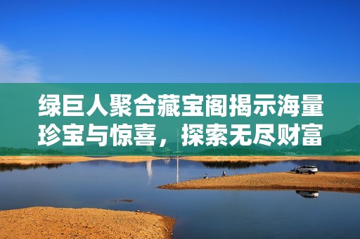 绿巨人聚合藏宝阁揭示海量珍宝与惊喜，探索无尽财富之旅