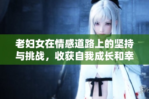老妇女在情感道路上的坚持与挑战，收获自我成长和幸福