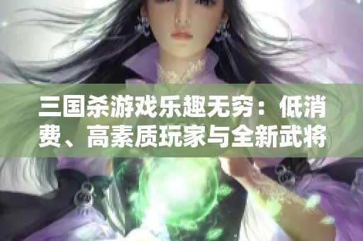 三国杀游戏乐趣无穷：低消费、高素质玩家与全新武将机制带来的享受