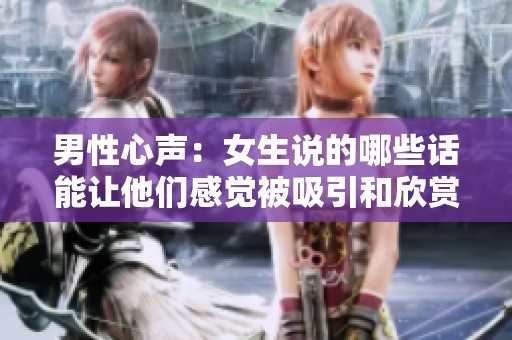 男性心声：女生说的哪些话能让他们感觉被吸引和欣赏