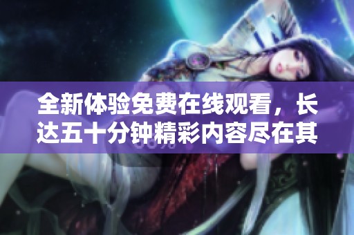 全新体验免费在线观看，长达五十分钟精彩内容尽在其中