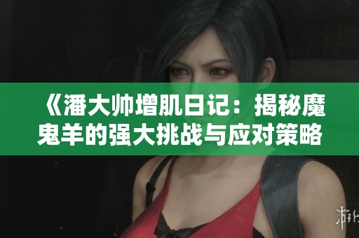 《潘大帅增肌日记：揭秘魔鬼羊的强大挑战与应对策略》