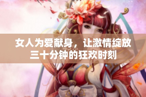 女人为爱献身，让激情绽放三十分钟的狂欢时刻